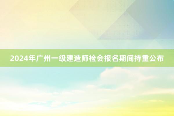 2024年广州一级建造师检会报名期间持重公布