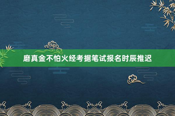 磨真金不怕火经考据笔试报名时辰推迟
