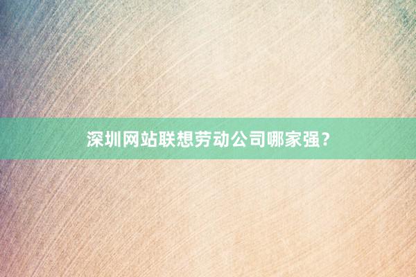 深圳网站联想劳动公司哪家强？