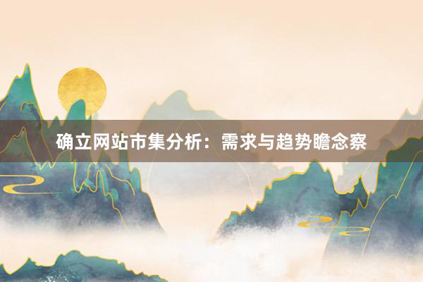 确立网站市集分析：需求与趋势瞻念察