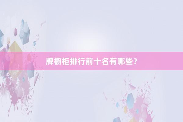 牌橱柜排行前十名有哪些？