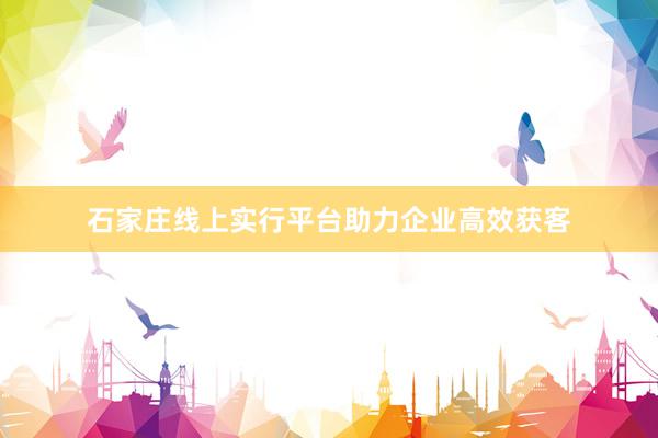 石家庄线上实行平台助力企业高效获客
