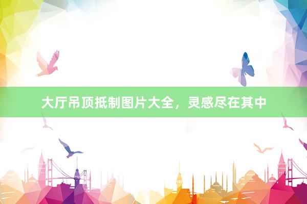 大厅吊顶抵制图片大全，灵感尽在其中
