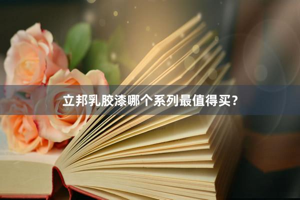 立邦乳胶漆哪个系列最值得买？