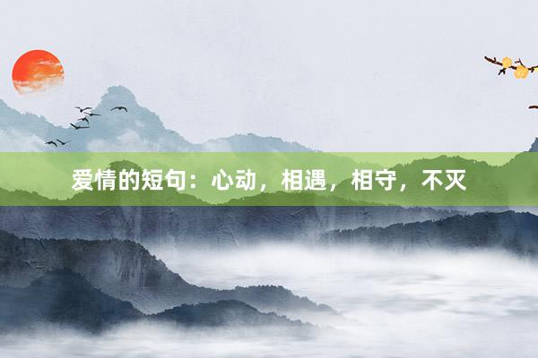 爱情的短句：心动，相遇，相守，不灭