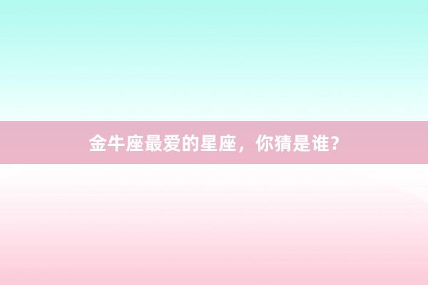 金牛座最爱的星座，你猜是谁？