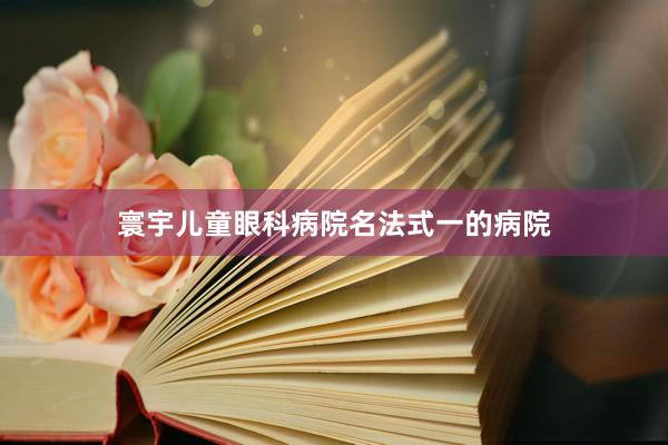 寰宇儿童眼科病院名法式一的病院