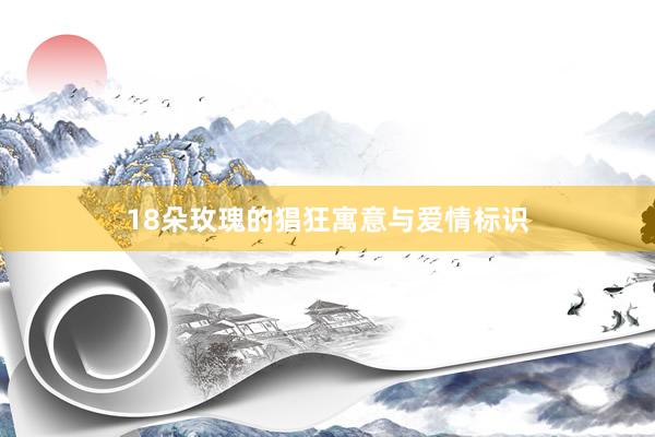 18朵玫瑰的猖狂寓意与爱情标识