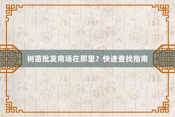 树苗批发商场在那里？快速查找指南