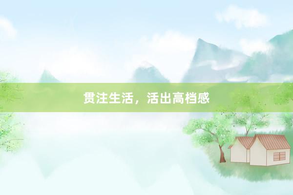 贯注生活，活出高档感