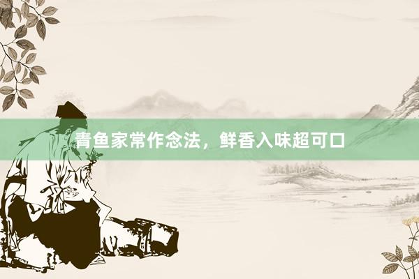青鱼家常作念法，鲜香入味超可口