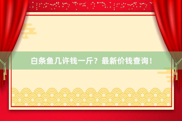 白条鱼几许钱一斤？最新价钱查询！