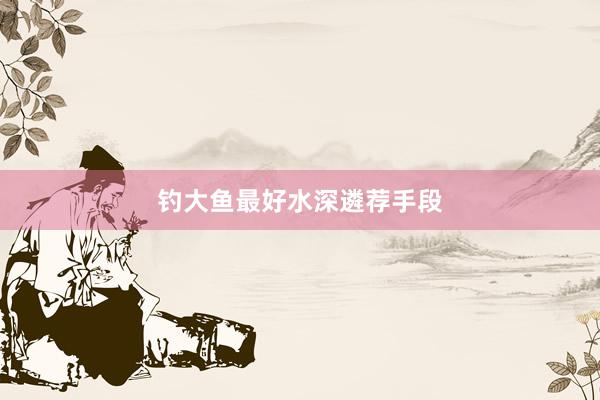 钓大鱼最好水深遴荐手段